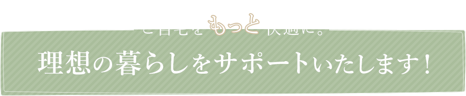 ご自宅をもっと快適に。理想の暮らしをサポートいたします！ 